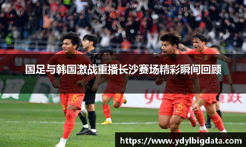 国足与韩国激战重播长沙赛场精彩瞬间回顾