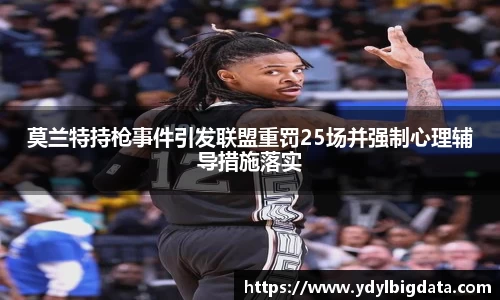 莫兰特持枪事件引发联盟重罚25场并强制心理辅导措施落实