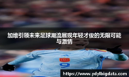 加维引领未来足球潮流展现年轻才俊的无限可能与激情